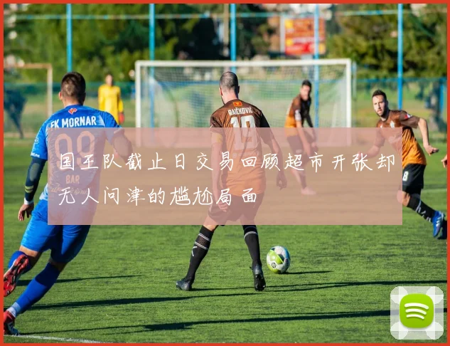 国王队截止日交易回顾超市开张却无人问津的尴尬局面