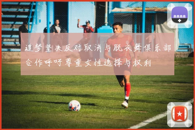 追梦坚决反对取消与脱衣舞俱乐部合作呼吁尊重女性选择与权利