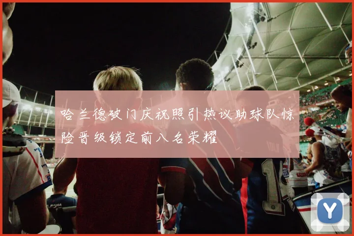 哈兰德破门庆祝照引热议助球队惊险晋级锁定前八名荣耀