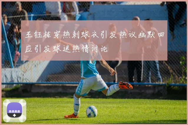 王钰栋穿热刺球衣引发热议幽默回应引发球迷热情讨论