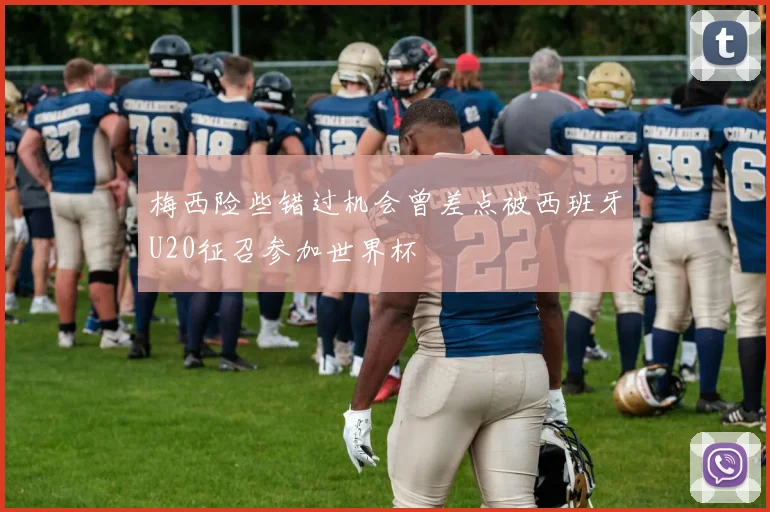 梅西险些错过机会曾差点被西班牙U20征召参加世界杯