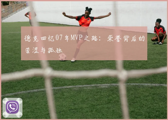 德克回忆07年MVP之路：荣誉背后的苦涩与孤独