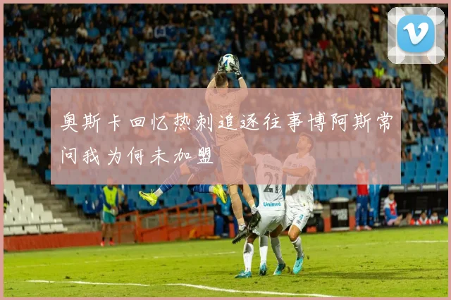 奥斯卡回忆热刺追逐往事博阿斯常问我为何未加盟