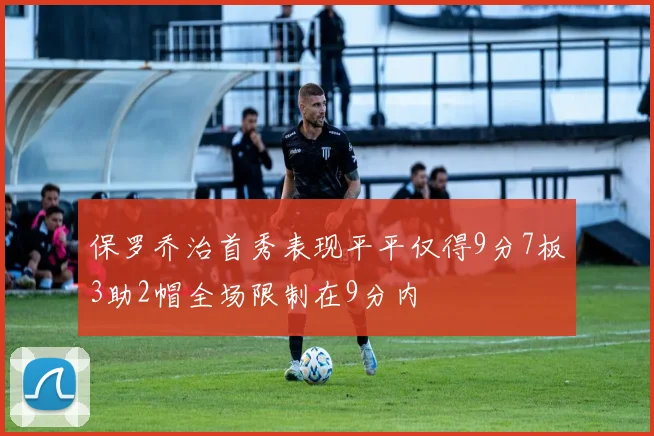 保罗乔治首秀表现平平仅得9分7板3助2帽全场限制在9分内