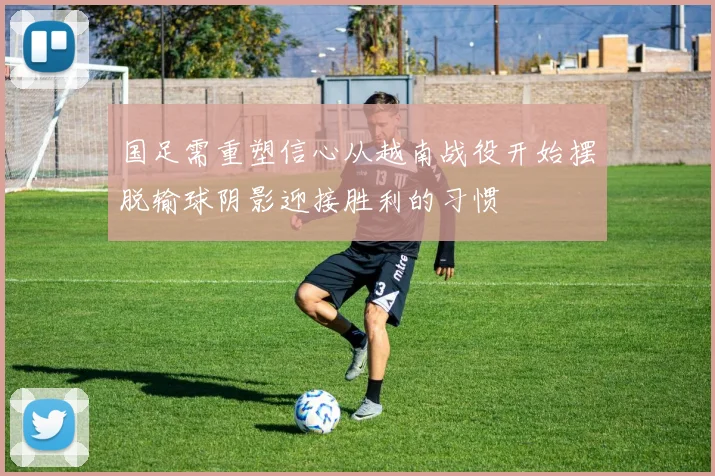 国足需重塑信心从越南战役开始摆脱输球阴影迎接胜利的习惯