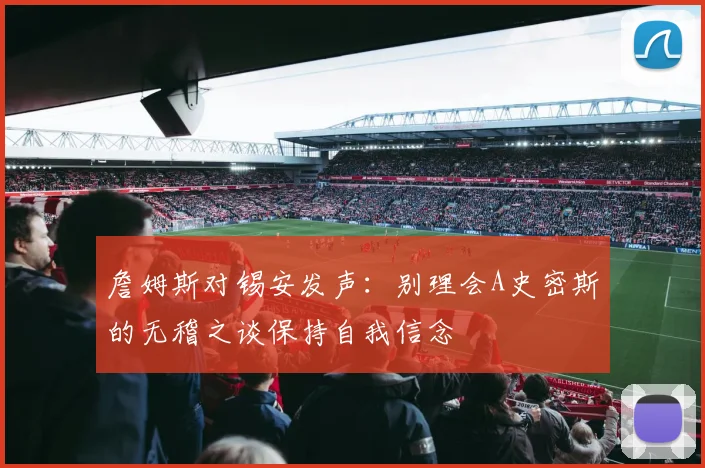 詹姆斯对锡安发声：别理会A史密斯的无稽之谈保持自我信念