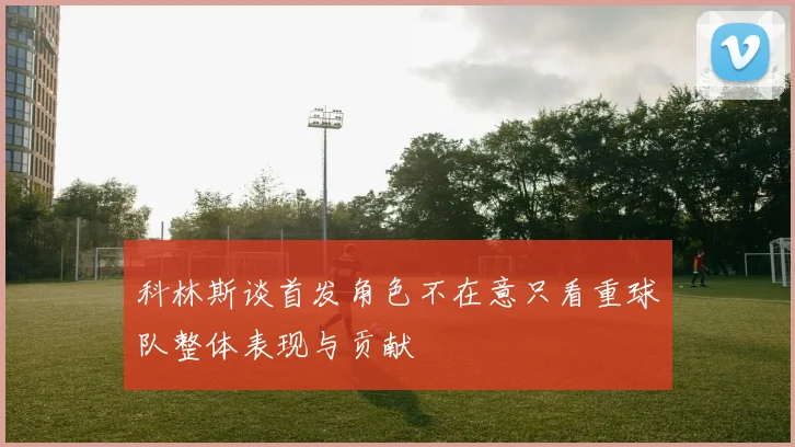 科林斯谈首发角色不在意只看重球队整体表现与贡献