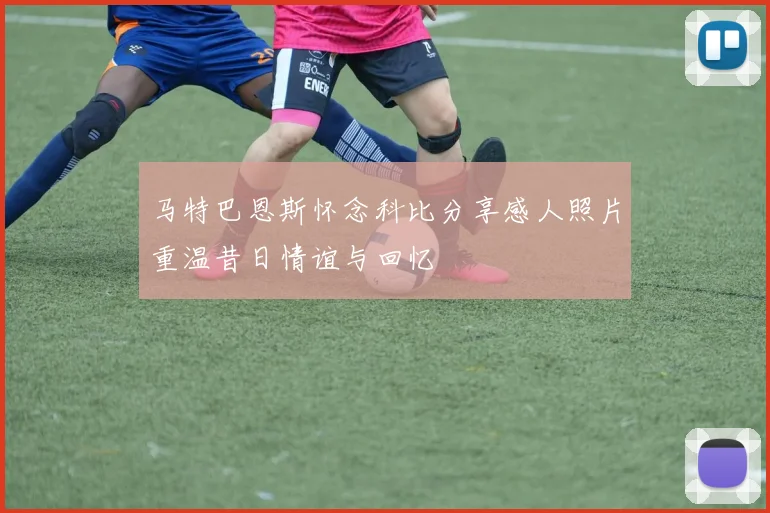 马特巴恩斯怀念科比分享感人照片重温昔日情谊与回忆