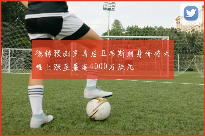 德转预测罗马后卫韦斯利身价将大幅上涨至最高4000万欧元