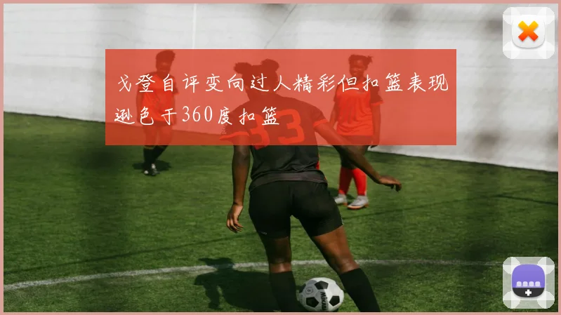 戈登自评变向过人精彩但扣篮表现逊色于360度扣篮