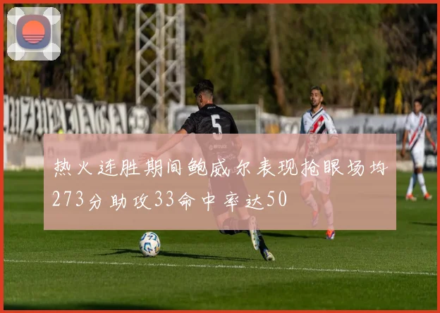热火连胜期间鲍威尔表现抢眼场均273分助攻33命中率达50