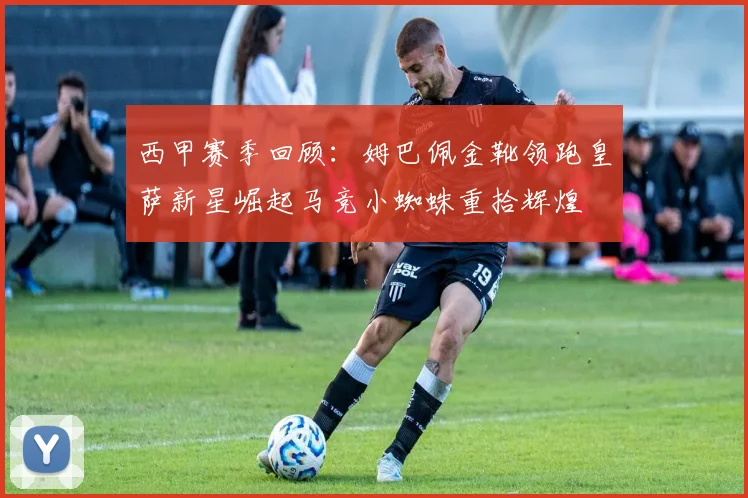 西甲赛季回顾：姆巴佩金靴领跑皇萨新星崛起马竞小蜘蛛重拾辉煌