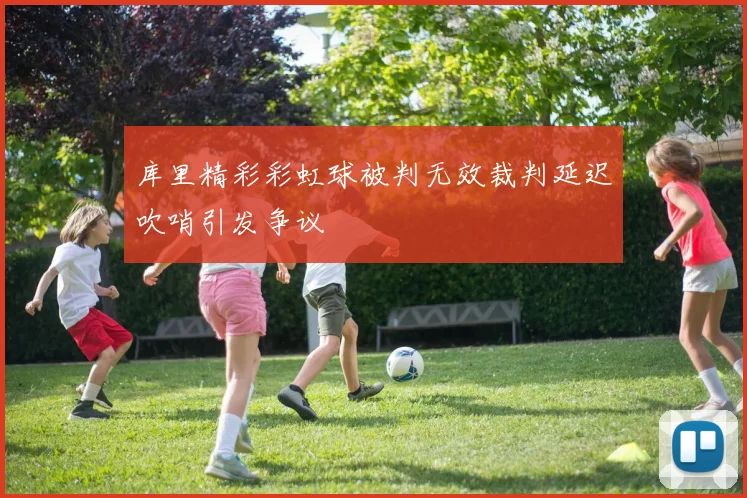库里精彩彩虹球被判无效裁判延迟吹哨引发争议