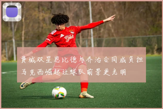 费城双星恩比德与乔治合同成负担马克西崛起让球队前景更光明