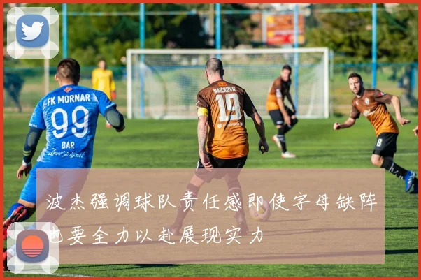 波杰强调球队责任感即使字母缺阵也要全力以赴展现实力