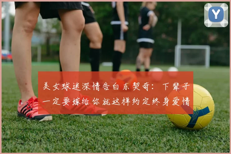 美女球迷深情告白东契奇：下辈子一定要嫁给你就这样约定终身爱情