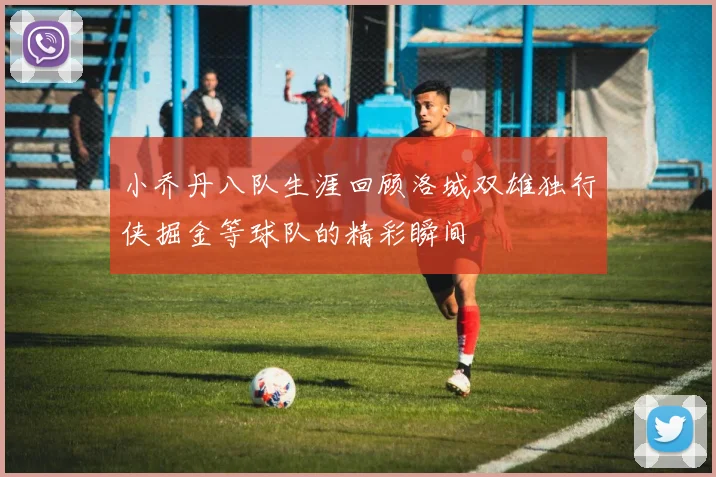 小乔丹八队生涯回顾洛城双雄独行侠掘金等球队的精彩瞬间