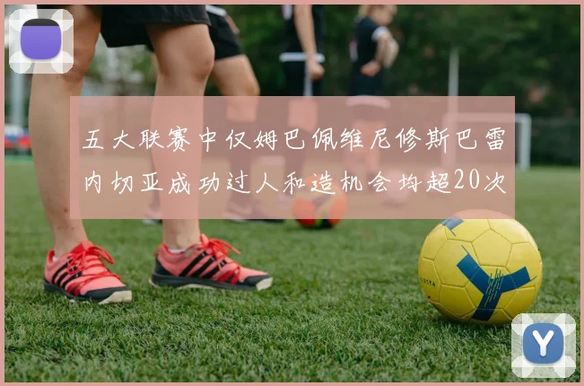 五大联赛中仅姆巴佩维尼修斯巴雷内切亚成功过人和造机会均超20次的传奇表现