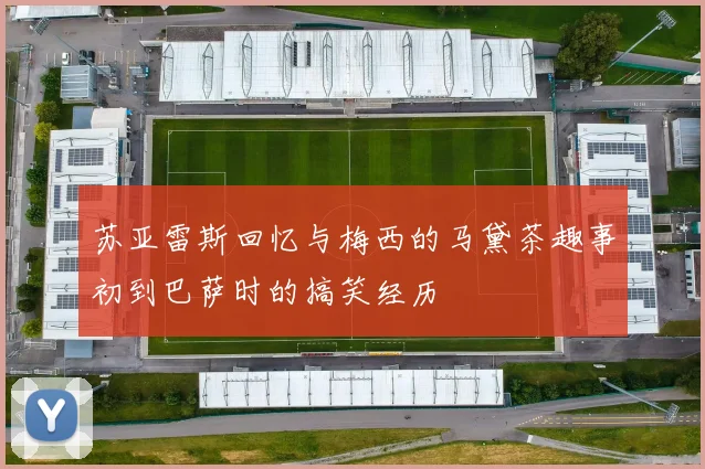 苏亚雷斯回忆与梅西的马黛茶趣事初到巴萨时的搞笑经历